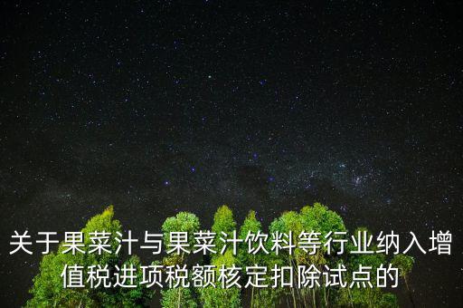 什么是核定扣除，關(guān)于果菜汁與果菜汁飲料等行業(yè)納入增值稅進(jìn)項(xiàng)稅額核定扣除試點(diǎn)的
