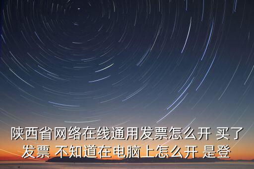陜西省網(wǎng)絡(luò)在線(xiàn)通用發(fā)票怎么開(kāi) 買(mǎi)了發(fā)票 不知道在電腦上怎么開(kāi) 是登