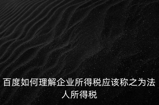 百度如何理解企業(yè)所得稅應該稱之為法人所得稅