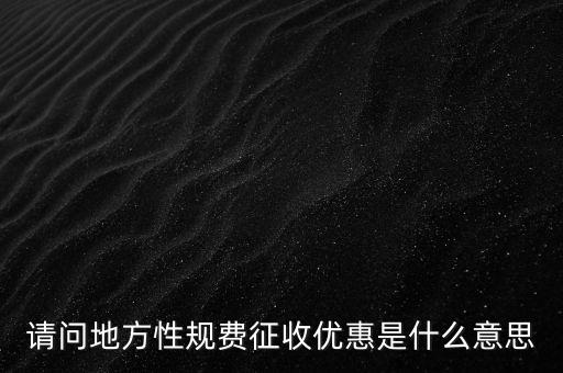 地稅局規(guī)費是什么意思，請問地方性規(guī)費征收優(yōu)惠是什么意思