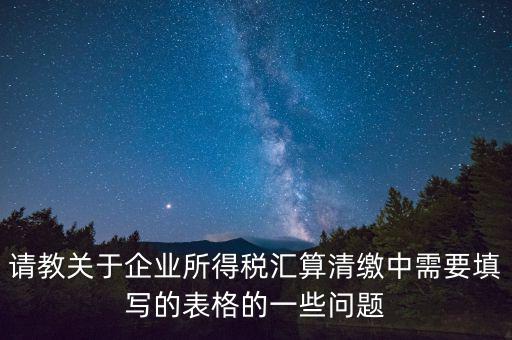 匯算清繳根據(jù)什么表，請教關(guān)于企業(yè)所得稅匯算清繳中需要填寫的表格的一些問題