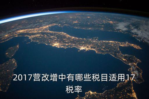 2017國家新增什么稅，2017營改增中有哪些稅目適用17稅率