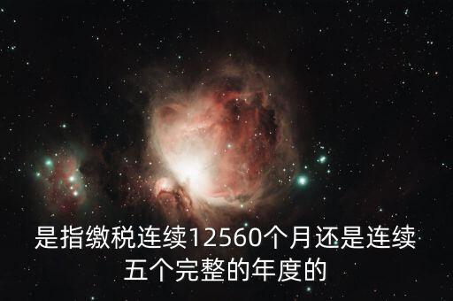 年度完稅憑證是什么，是指繳稅連續(xù)12560個(gè)月還是連續(xù)五個(gè)完整的年度的