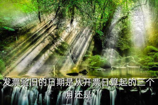 發(fā)票在什么時(shí)候驗(yàn)舊，發(fā)票驗(yàn)舊的日期是從開(kāi)票日算起的三個(gè)月還是