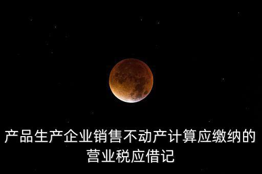 產(chǎn)品生產(chǎn)企業(yè)銷售不動(dòng)產(chǎn)計(jì)算應(yīng)繳納的營業(yè)稅應(yīng)借記
