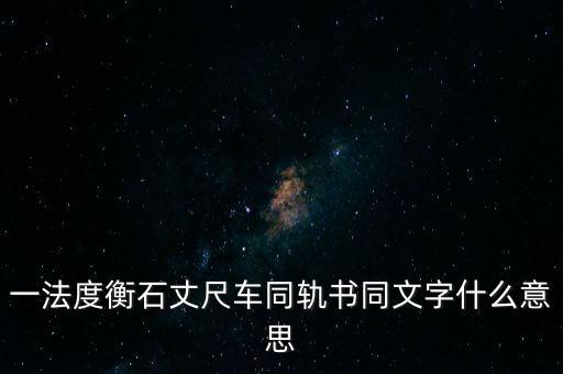 文書字軌什么意思，一法度衡石丈尺車同軌書同文字什么意思