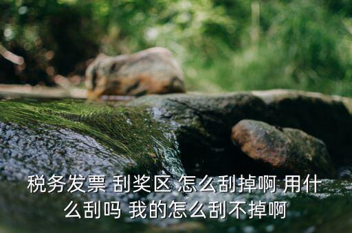 發(fā)票涂層用什么刮，稅務(wù)發(fā)票 刮獎(jiǎng)區(qū) 怎么刮掉啊 用什么刮嗎 我的怎么刮不掉啊
