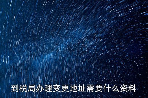 地稅變更地址需要什么資料，到稅局辦理變更地址需要什么資料