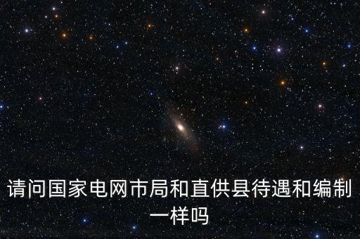 請(qǐng)問國家電網(wǎng)市局和直供縣待遇和編制一樣嗎