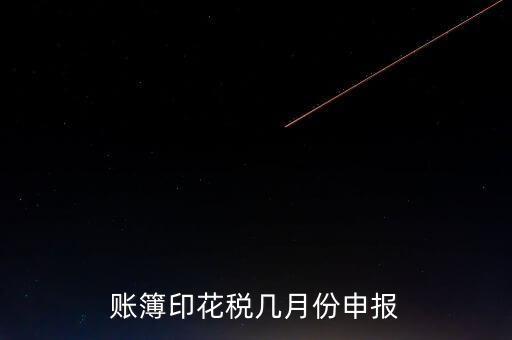 賬簿印花稅什么時(shí)候申報(bào)，賬簿印花稅一定要在1月份申報(bào)么
