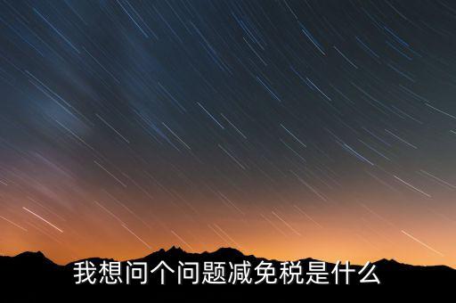 2016國(guó)稅減免什么意思，我想問個(gè)問題減免稅是什么
