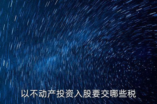 以不動產(chǎn)投資入股要交哪些稅
