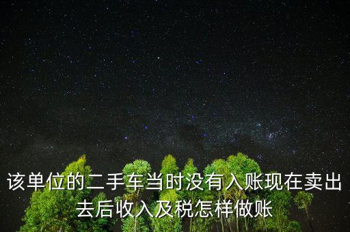 該單位的二手車當時沒有入賬現(xiàn)在賣出去后收入及稅怎樣做賬