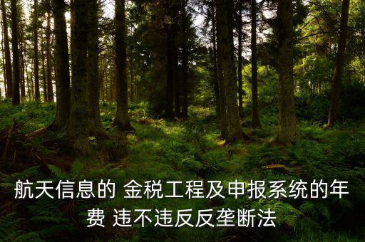 航天信息的 金稅工程及申報系統(tǒng)的年費(fèi) 違不違反反壟斷法