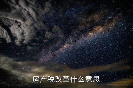 稅務(wù)改革是什么意思，房產(chǎn)稅改革什么意思