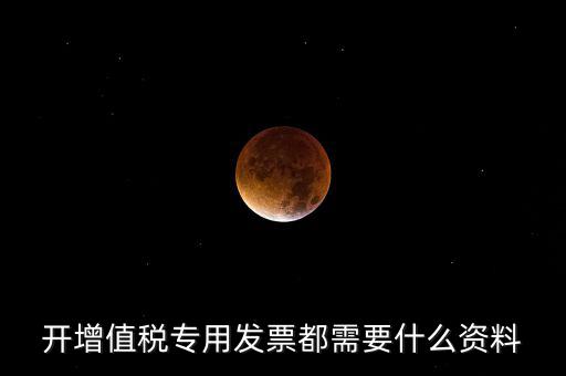 2017專票要什么信息，開(kāi)增值稅專用發(fā)票都需要什么資料