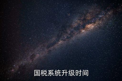 北京國稅系統(tǒng)升級什么時候結(jié)束，國稅系統(tǒng)升級時間