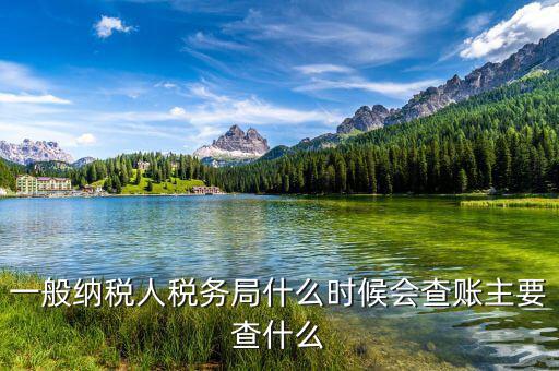 稅務(wù)局什么時(shí)候扎帳，一般納稅人稅務(wù)局什么時(shí)候會(huì)查賬主要查什么