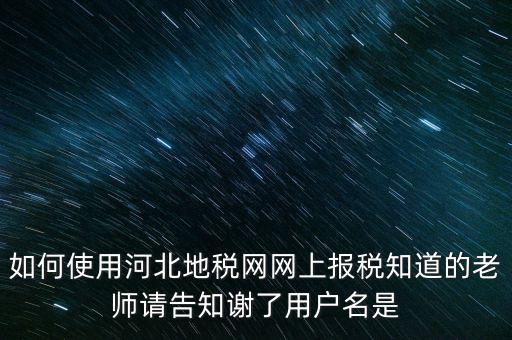 如何使用河北地稅網(wǎng)網(wǎng)上報(bào)稅知道的老師請(qǐng)告知謝了用戶(hù)名是