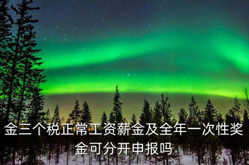 金三個稅是什么，金三個稅正常工資薪金及全年一次性獎金可分開申報嗎