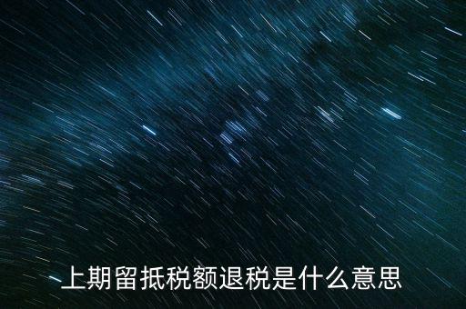上期留抵稅額是什么，上期留抵稅額退稅是什么意思
