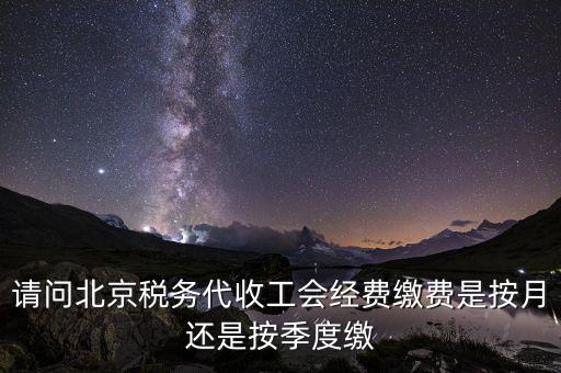 請問北京稅務(wù)代收工會經(jīng)費(fèi)繳費(fèi)是按月還是按季度繳