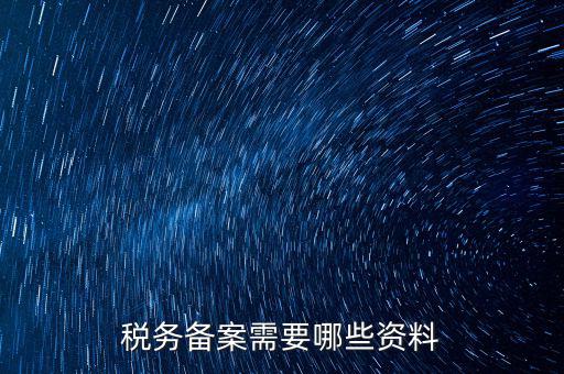 稅務(wù)備案帶什么資料，稅務(wù)備案需要哪些資料