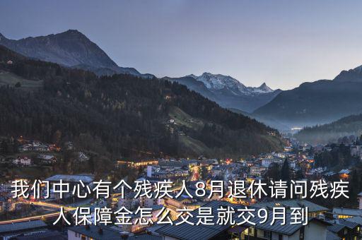 殘疾保障金什么時(shí)候交，我們中心有個(gè)殘疾人8月退休請問殘疾人保障金怎么交是就交9月到