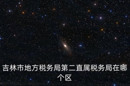 吉林地稅申報更正在什么地方，吉林市地方稅務(wù)局第二直屬稅務(wù)局在哪個區(qū)
