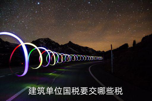 建筑業(yè)在國稅交什么稅，建筑單位國稅要交哪些稅