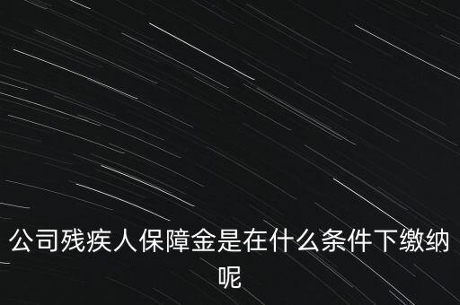 什么企業(yè)要繳納殘疾人保障金，公司殘疾人保障金是在什么條件下繳納呢