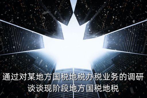 通過對(duì)某地方國(guó)稅地稅辦稅業(yè)務(wù)的調(diào)研談?wù)劕F(xiàn)階段地方國(guó)稅地稅