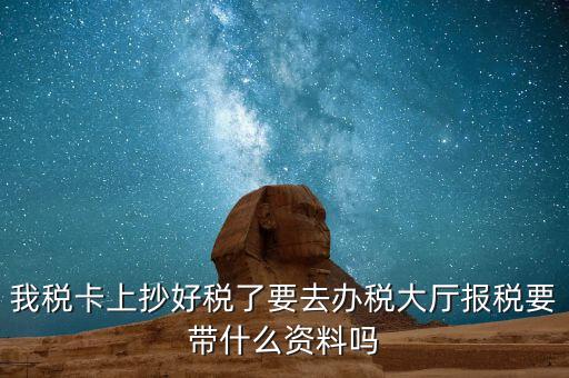 稅務(wù)大廳報(bào)稅需要什么資料，我稅卡上抄好稅了要去辦稅大廳報(bào)稅要帶什么資料嗎