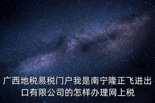 廣西地稅網(wǎng)什么是網(wǎng)報許可用戶，廣西地稅易稅門戶我是南寧隆正飛進(jìn)出口有限公司的怎樣辦理網(wǎng)上稅