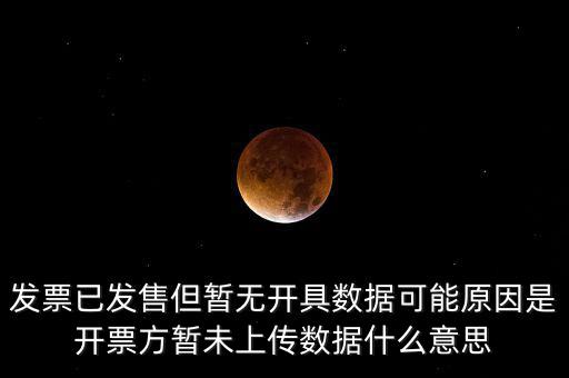 發(fā)票已發(fā)售但暫無(wú)開具數(shù)據(jù)可能原因是開票方暫未上傳數(shù)據(jù)什么意思