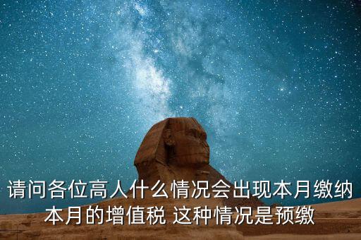 為什么增值稅預(yù)繳，請問各位高人什么情況會出現(xiàn)本月繳納本月的增值稅 這種情況是預(yù)繳