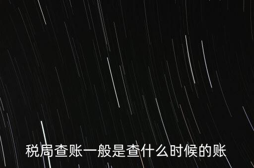 查稅是查什么時(shí)候，稅務(wù)部門(mén)一般在什么時(shí)候會(huì)來(lái)查賬