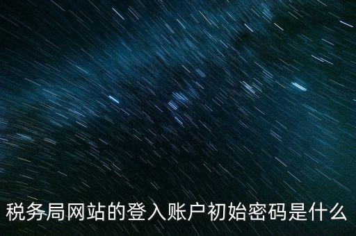 登錄電子稅務(wù)客戶端密碼是什么意思，稅務(wù)局網(wǎng)站的登入賬戶初始密碼是什么