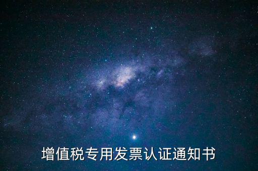 發(fā)票認(rèn)證通知書是什么，增值稅專用發(fā)票認(rèn)證通知書