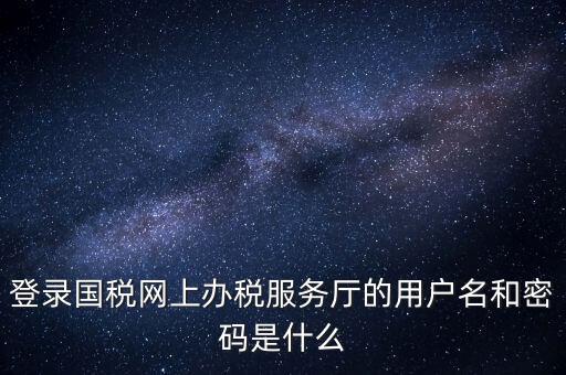 網(wǎng)上稅務(wù)大廳登錄賬號(hào)是什么，你好我想問(wèn)你 一下 網(wǎng)上國(guó)稅的用戶(hù)名和密碼是什么