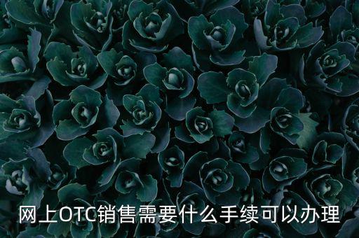 增銷要注意什么手續(xù)，網(wǎng)上OTC銷售需要什么手續(xù)可以辦理
