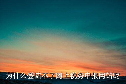 網(wǎng)上辦稅服務廳為什么登不上，河北省國家稅務局網(wǎng)上辦稅服務廳怎么登錄不了