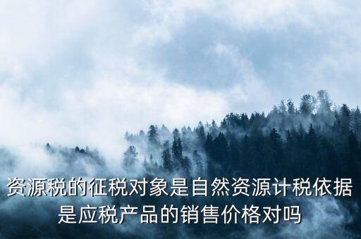 資源稅什么依據(jù)申報，資源稅怎樣計算計稅依據(jù)是什么麻煩詳細講解謝謝