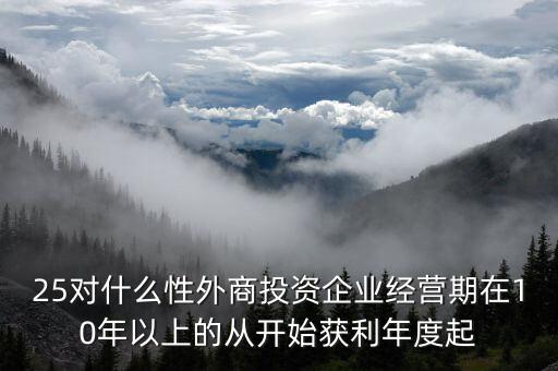 什么是投資性外商企業(yè)所得稅，25對(duì)什么性外商投資企業(yè)經(jīng)營(yíng)期在10年以上的從開(kāi)始獲利年度起