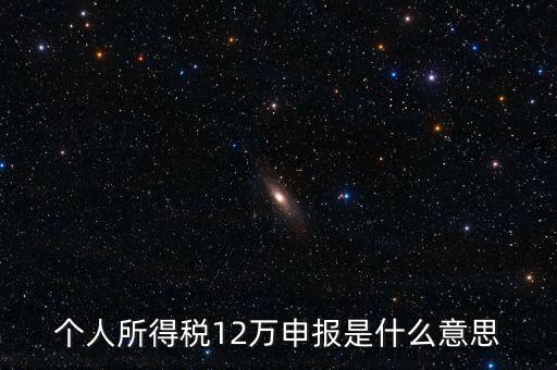 江蘇地稅12萬申報(bào)什么意思，個人所得稅12萬申報(bào)是什么意思