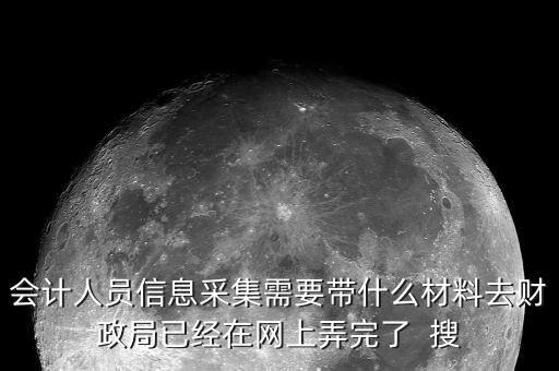 人員信息采集需要什么，會(huì)計(jì)人員信息采集需要帶什么材料去財(cái)政局已經(jīng)在網(wǎng)上弄完了  搜