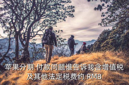 分期付款增值稅是什么，蘋果分期 付款問題誰告訴我含增值稅及其他法定稅費(fèi)約 RMB