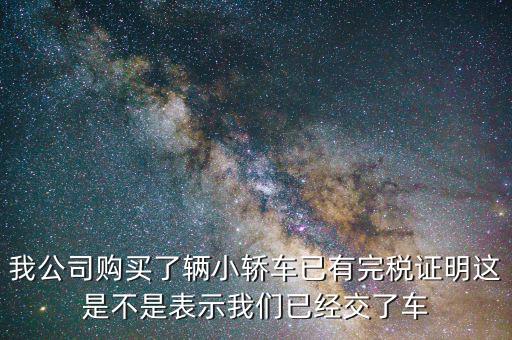 車輛購置稅完稅證明說明什么，我公司購買了輛小轎車已有完稅證明這是不是表示我們已經(jīng)交了車