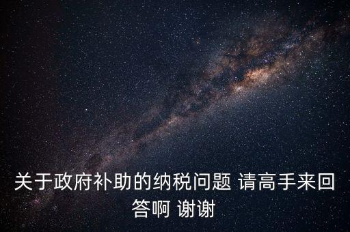 關(guān)于政府補(bǔ)助的納稅問題 請(qǐng)高手來(lái)回答啊 謝謝