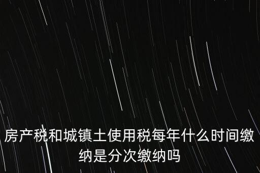 房產(chǎn)土地稅按什么時間，房產(chǎn)稅土地使用稅的上交時間